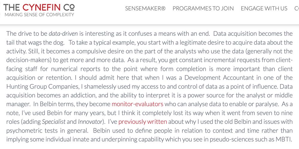 "The drive to be data-driven is interesting as it confuses a means with an end.  Data acquisition becomes the tail that wags the dog.   To take a typical example, you start with a legitimate desire to acquire data about the activity. Still, it becomes a compulsive desire on the part of the analysts who use the data (generally not the decision-makers) to get more and more data.  As a result, you get constant incremental requests from client-facing staff for numerical reports to the point where form completion is more important than client acquisition or retention" [Cont]…
https://thecynefin.co/twelfetide-2403-a-need-for-context/