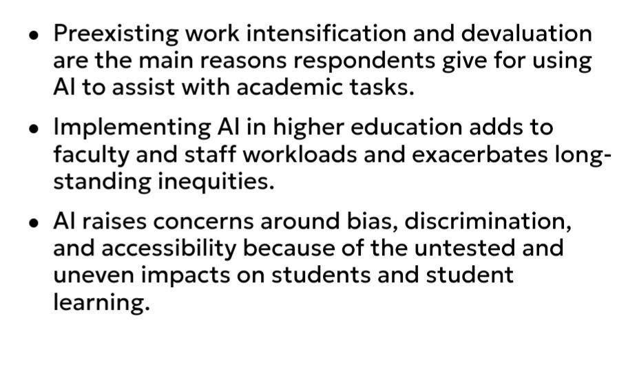 - Preexisting work intensification and devaluation are the main reasons respondents give for using AI to assist with academic tasks.
- Implementing AI in higher education adds to faculty and staff workloads and exacerbates long-standing inequities.
- AI raises concerns around bias, discrimination, and accessibility because of the untested and uneven impacts on students and student learning.