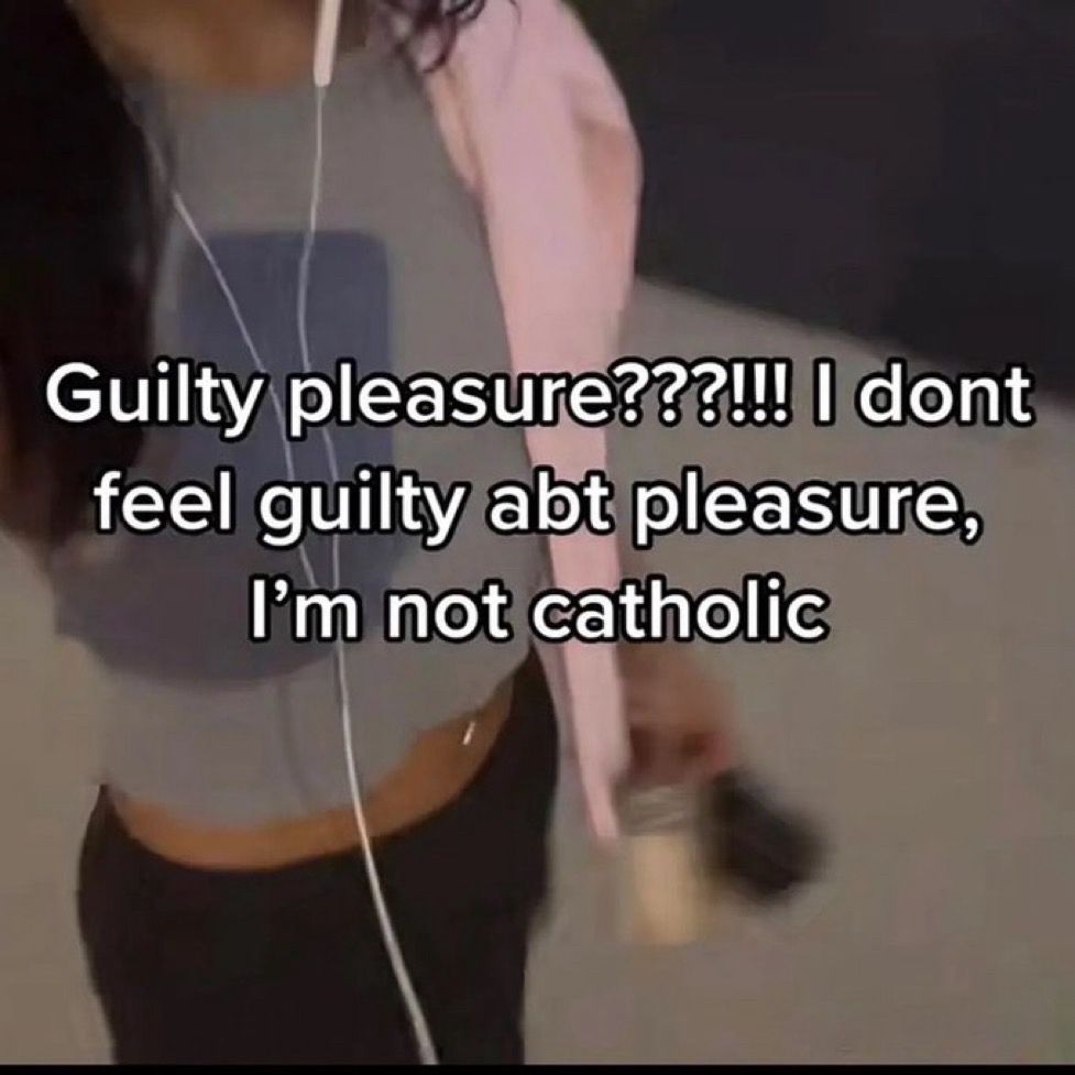 Text: “Guilty pleasure???!!! I don’t feel guilty about pleasure, I’m not catholic”