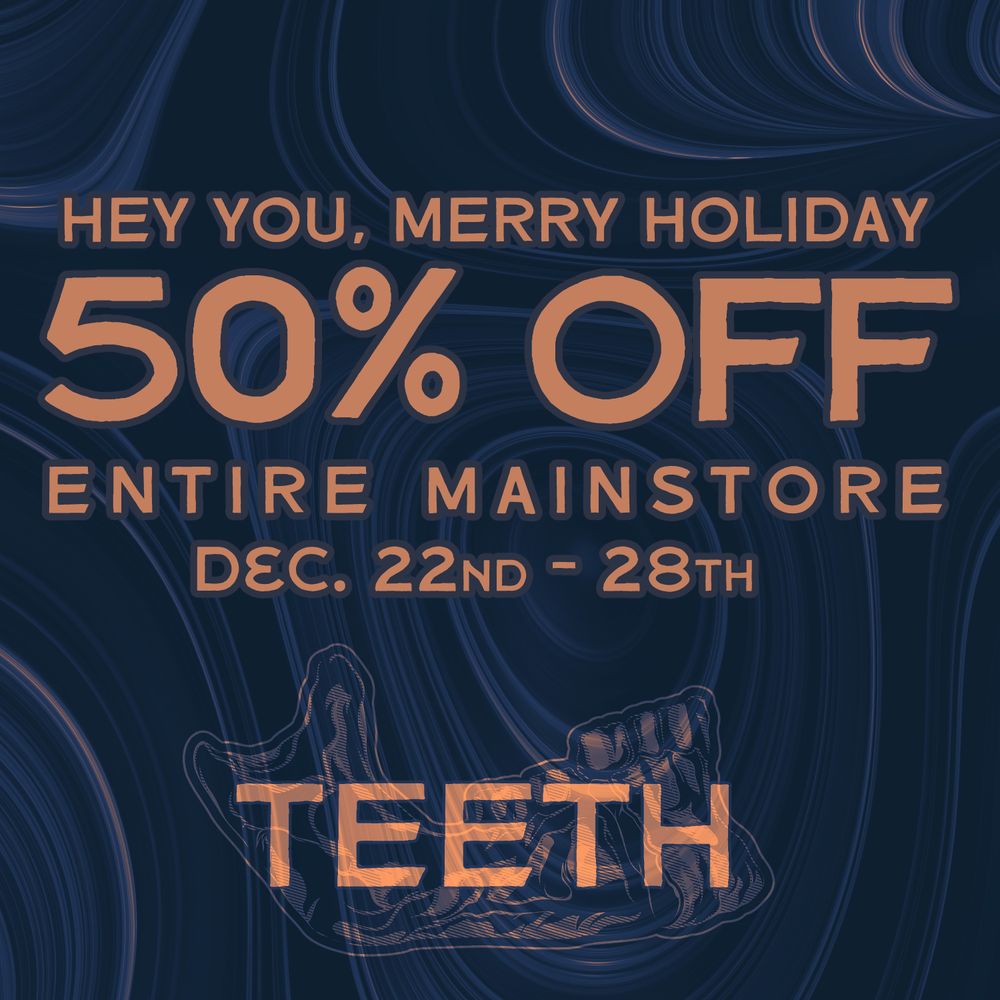 HEY YOU, MERRY HOLIDAY
50% OFF
ENTIRE MAINSTORE
DEC. 22ND- 28TH

TEETH