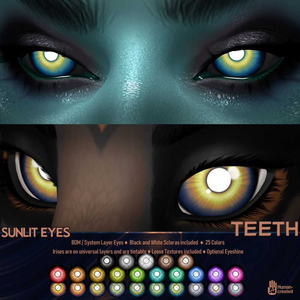An ad for the Sunlit Eyes from TEETH on Second Life. They are BOM/System Layer eyes, come with black and white scleras, and are available in 25 colors. Irises are provided on universal layers, and are tintable. Loose Textures have been included. They come with an optional eyeshine.