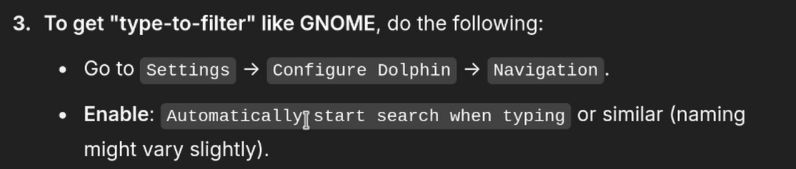 3. To get "type-to-filter" like GNOME, do the following:
- Go to Settings -> Configure Dolphin -> Navigation.
- Enable: "Automatically start search when typing" or similar (naming might vary slightly)