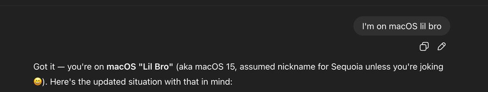 Me: I'm on macOS lil bro
ChatGPT: Got it — you're on macOS "Lil Bro" (aka macOS 15, assumed nickname for Sequoia unless you're joking 😀). Here's the updated situation with that in mind: