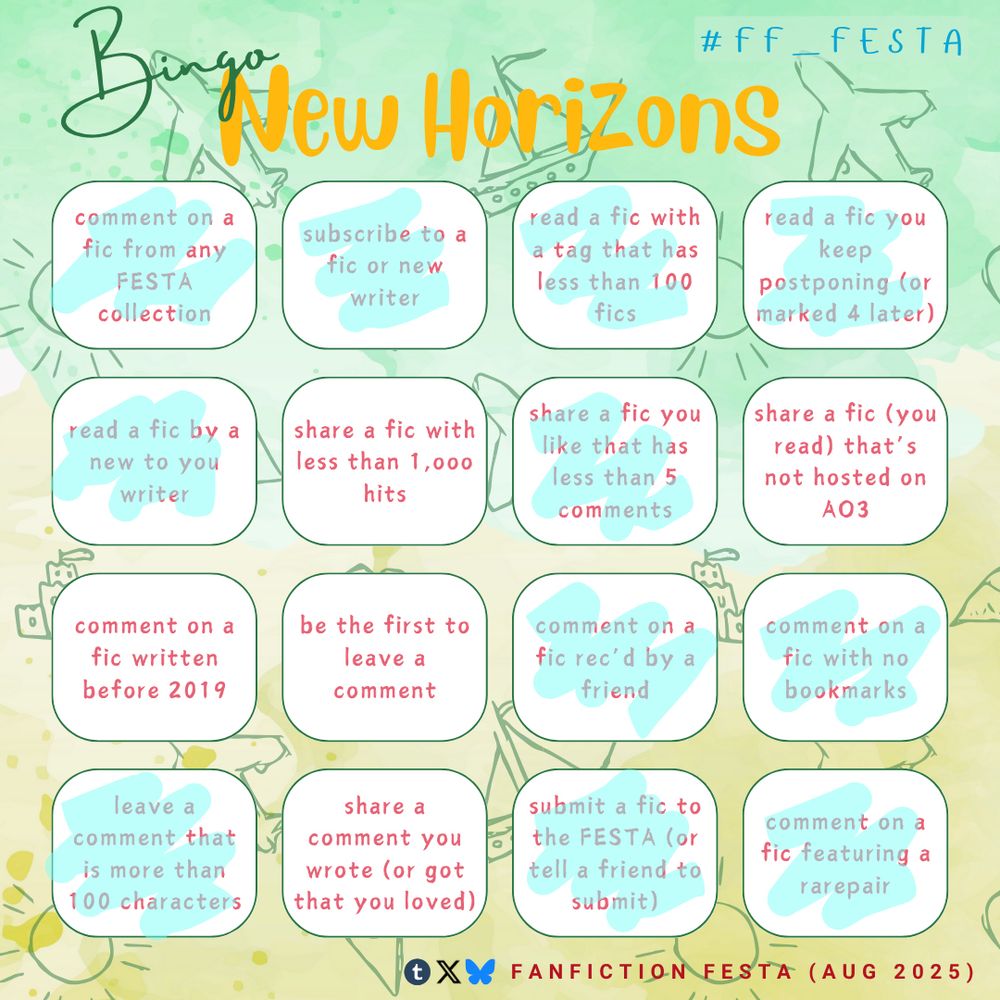 New Horizons Fanfiction FESTA bingo card with the following prompts completed: comment on a fic from any FESTA collection, subscribe to a fic or new writer, read a fic with a tag that has less than 100 fics, read a fic you keep postponing, read a fic by a new to you writer, share a fic you like that has less than 5 comments, comment on a fic rec'd by a friends, comment on a fic with no bookmarks, leave a comment that is more than 100 characters, submit a fic to the FESTA, comment on a fic featuring a rarepair. 