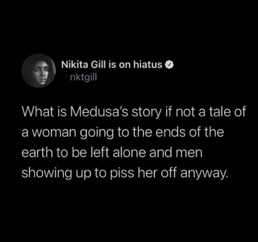 Screenshot of a twitter post

Nikita Gill is on hiatus 
nktgill

What is Medusa's story if not a tale of a woman going to the ends of the earth to be left alone and men showing up to piss her off anyway.