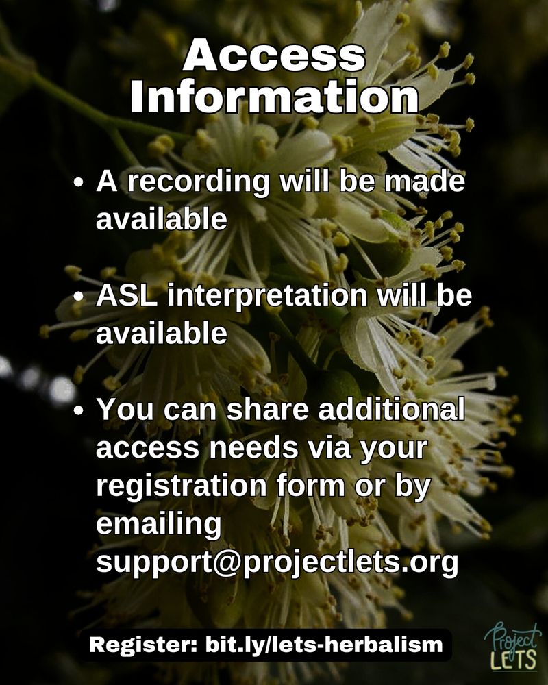 Flyer with a background of blooming linden flowers. Text reads:
“Access information - A recording will be made available. ASL interpretation will be available. You can share additional access needs via your registration form or by emailing support@projectlets.org. Register: bit.ly/lets-herbalism” Project LETS logo in bottom right corner.
