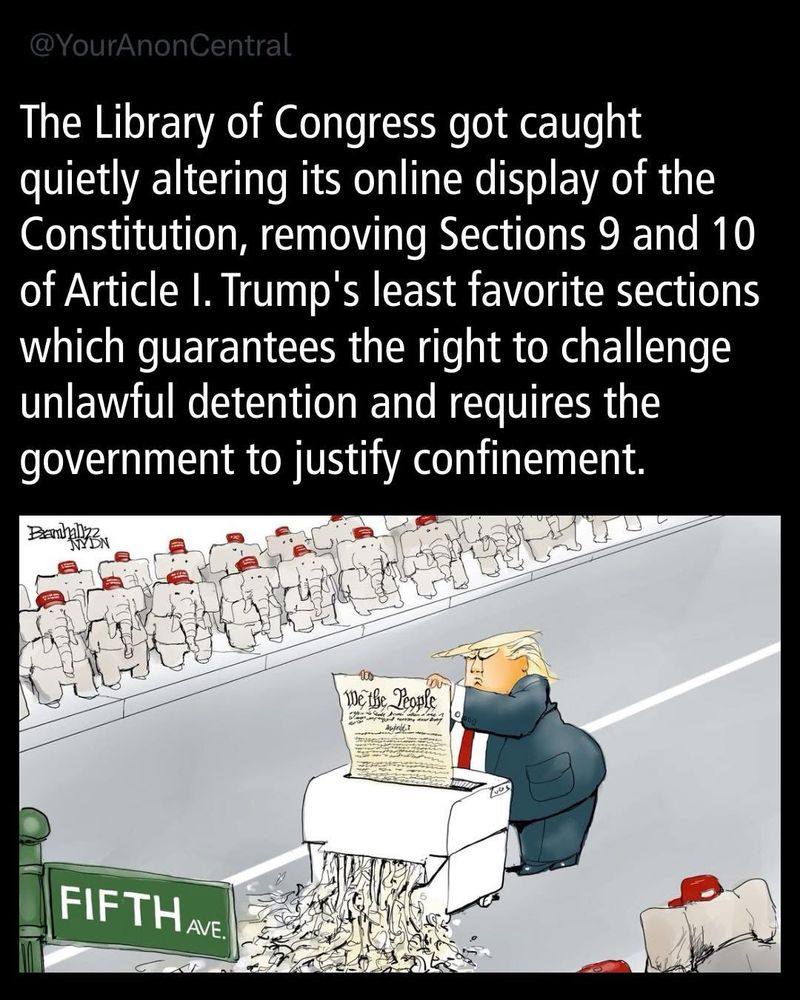 Library of Congress quietly altering its online of the constitution, removing sections, nine and 10 of article one. Trump’s least favorite. sections which guarantee the rights to challenge unlawful detention and require the government to justify confinement