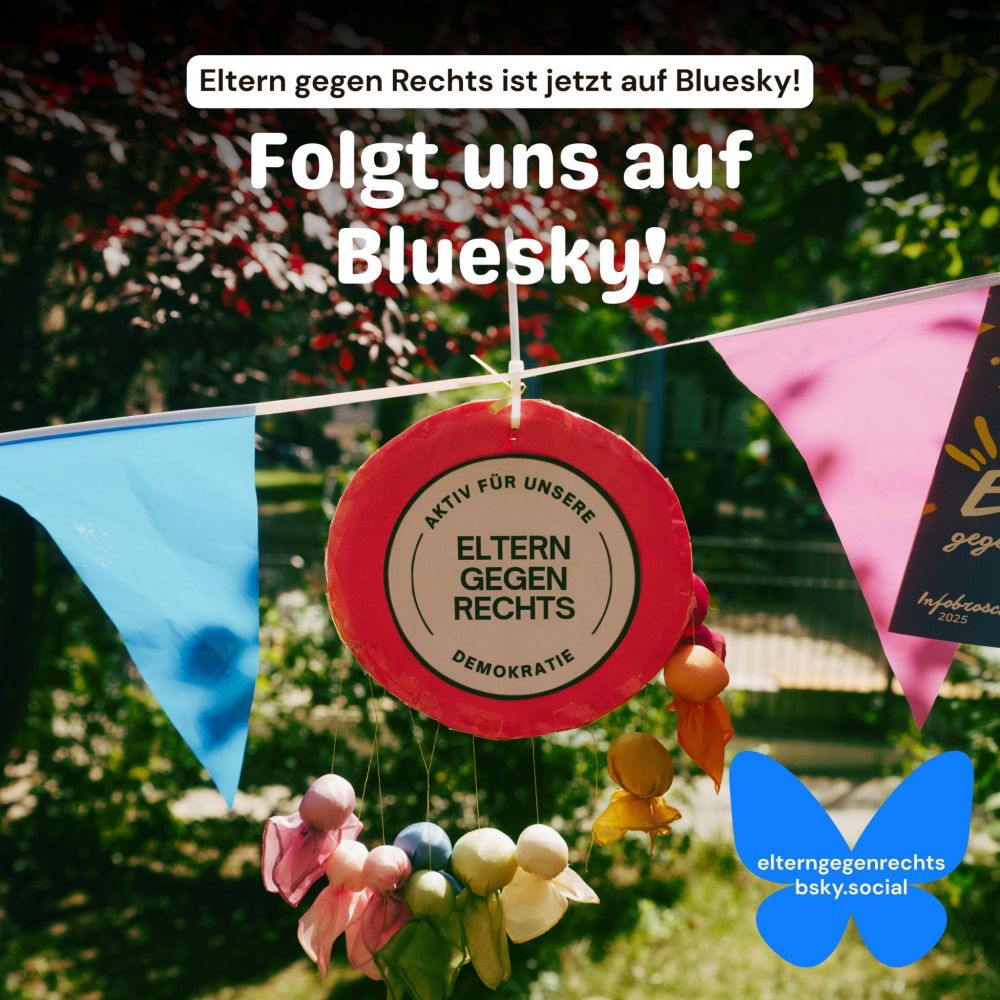 Das Bild zeigt ein Foto des Logos der Elterm gegen Rechts an einer Wimpelkette bei Sonnenschein. Darüber steht "Folgt uns auf Bluesky!" Unten rechts auf dem Bild ist das Bluesky-Handle "elterngegenrechtsbsky.social". Das Logo ist ein Kreis, in dem "Eltern gegen Rechts" steht. Den Kreis bilden die Worte: "Aktiv für unsere Demokratie". 