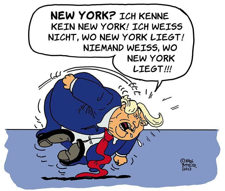 Trump:

NEW YORK? ICH KENNE
KEIN NEW YORK! ICH WEISS
NICHT, WO NEW YORK LIEGT/
NIEMAND WEISS, WO
NEW YORK
LIEGT!!

© Karl Berger 2025