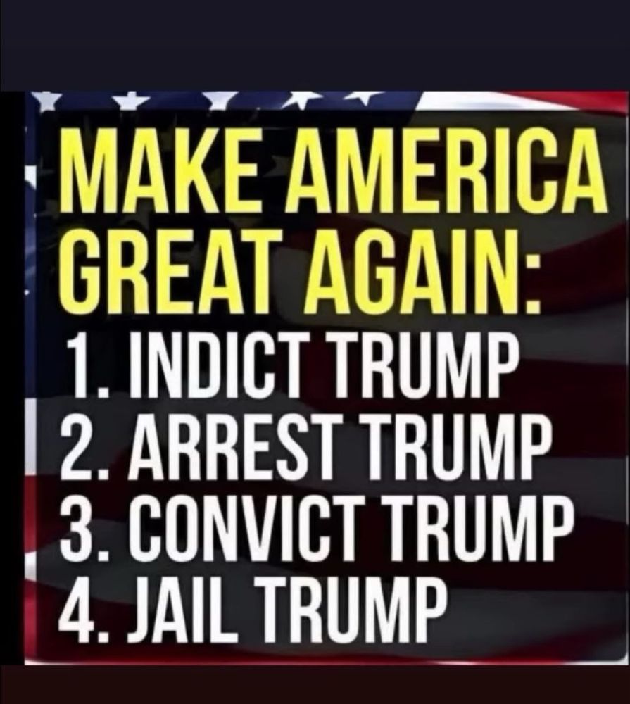 Meme: • MAKE AMERICA GREAT AGAIN: 1. INDICT TRUMP 2. ARREST TRUMP 3. CONVICT TRUMP 4. JAIL TRUMP
