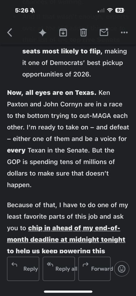 Screenshot of Colin Allred using Substack to fundraise off people like me who unsubscribed from his email AND text spam lists: seats most likely to flip, making it one of Democrats' best pickup opportunities of 2026. Now, all eyes are on Texas. Ken Paxton and John Cornyn are in a race to the bottom trying to out-MAGA each other. I'm ready to take on - and defeat - either one of them and be a voice for every Texan in the Senate. But the GOP is spending tens of millions of dollars to make sure that doesn't happen. Because of that, I have to do one of my least favorite parts of this job and ask you to chip in ahead of my end-of-month deadline at midnight tonight to help us keep powering this 