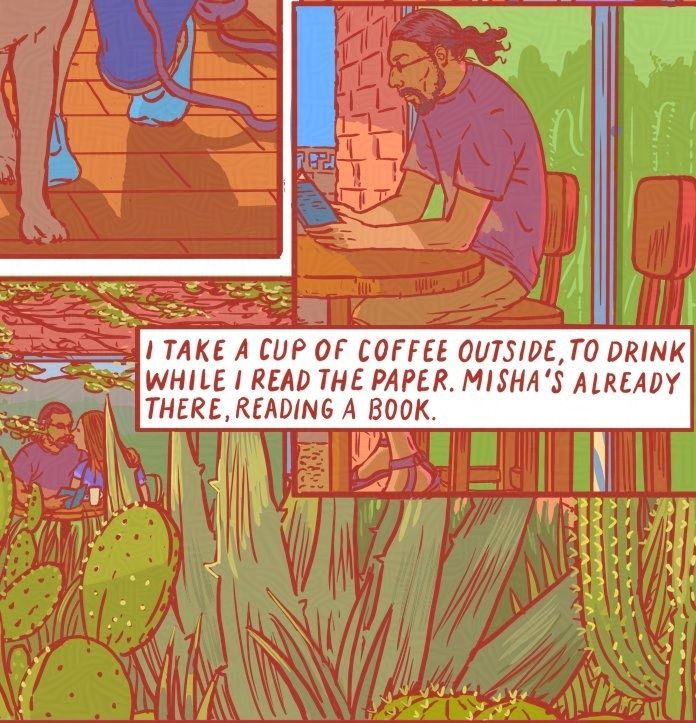 A comic panel depicting a man with long hair and a beard reading a book in the upper right corner. In the panel below, the same man is seen from a different pov, now with a woman next to him. They're surrounded by a garden of desert plants.
Text: " I take a cup of coffee outside to drink while I read the paper. Misha's already there, reading a book."