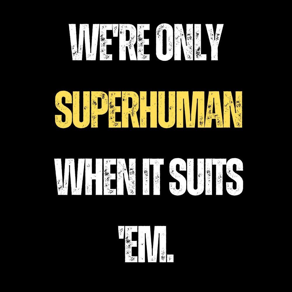 


ID: On an all black background in large capital yellow and black font:

“We’re only superhuman when it suits ’em.”