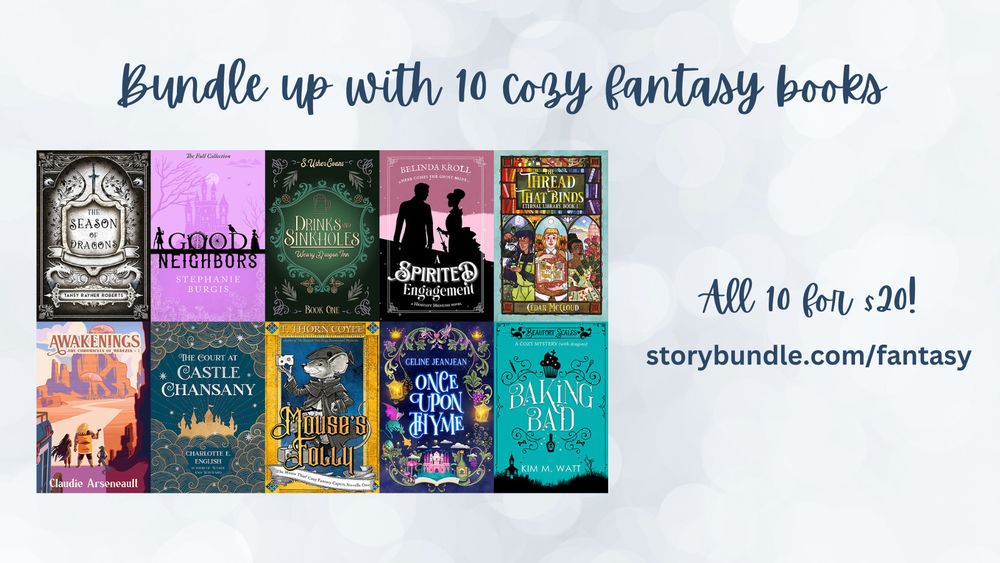10 book covers with the title "bundle up with 10 cozy fantasy books" and the inscription "all 10 for $20!" at the url storynbundle.com/fantasy

The ten books are:
The Season of Dragons by Tansy Rayner Roberts
Good Neighbors by Stephanie Burgis
Drinks and Sinkholes by S. Usher Evans
A Spirited Engagement by Belinda Kroll
Mouse's Folly by T. Thorn Coyle
Baking Bad by Kim M. Watt
Awakenings by Claudie Arseneault
The Court and Castle Chansany by Charlotte E. English
Once Upon Thyme by Celine Jeanjean
The Thread that Binds by Cedar McCloud