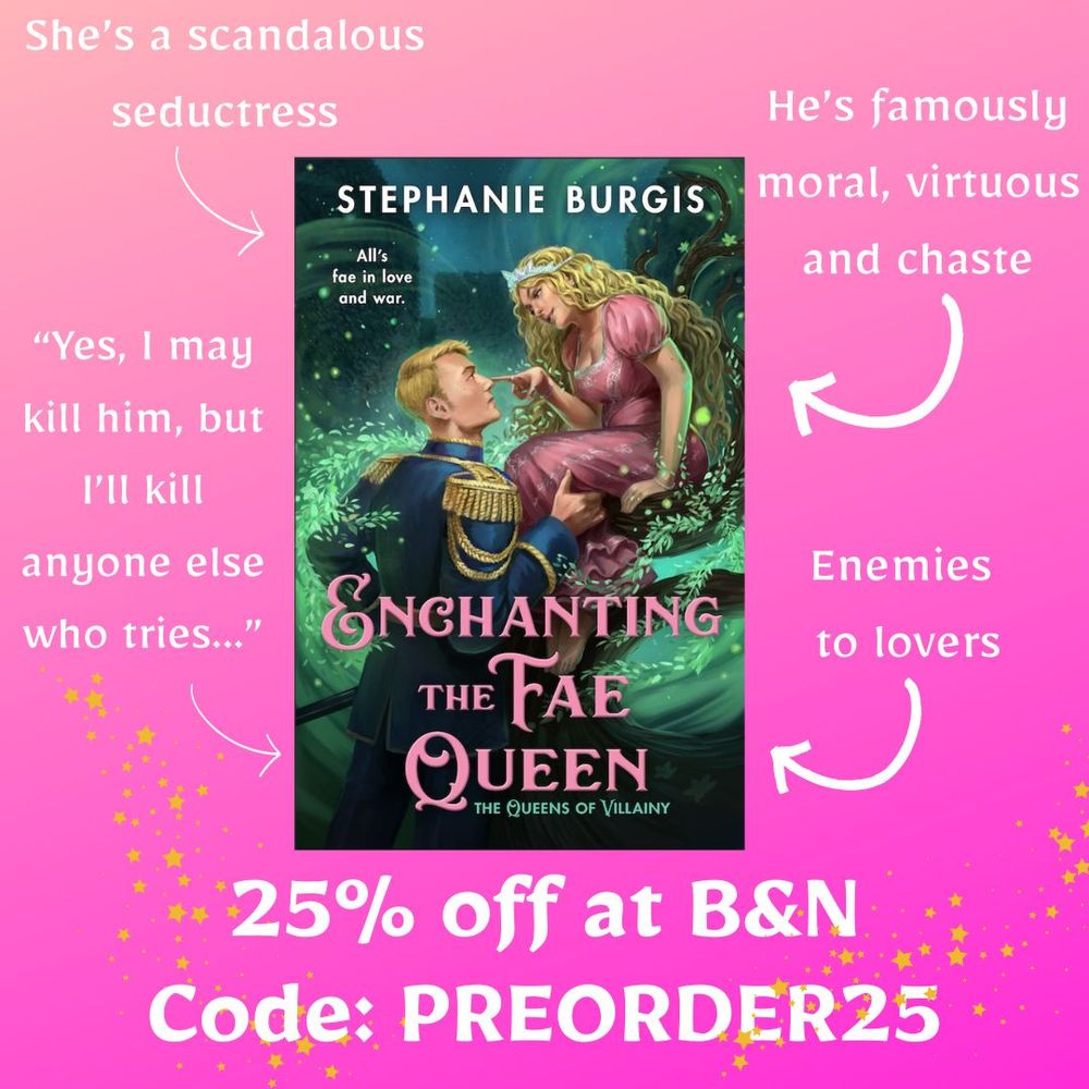 The illustrated cover for Enchanting the Fae Queen, by Stephanie Burgis, shows a mischievously grinning woman with long blonde curls, a moonstone crown, a pink dress and bare feet, sitting perched in a tree teasing the uniformed general who stands before her, his expression determined and one of his hands around her closest leg while she pokes his strong nose with one finger. Vines of leaves sweep magically out from the tree around her to draw him towards her. The tagline reads: All’s fae in love and war.
Around and beneath the cover image is this text, connected by arrows to different parts of the cover image: She's a scandalous seductress; he's famously moral, virtuous and chaste; “Yes, I may kill him, but I’ll kill anyone else who tries”; Enemies to lovers; 25% off at B&N code PREORDER25 .