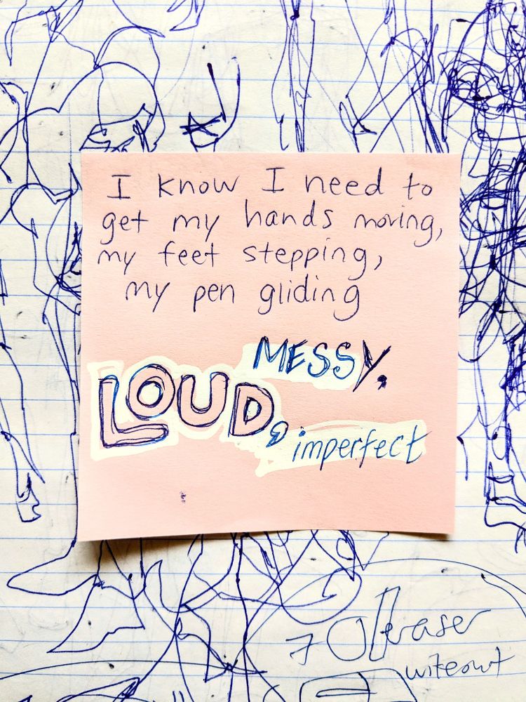 Narration: I know I need to get my hands moving, my feet stepping, my pen gliding- messy, loud, imperfect

