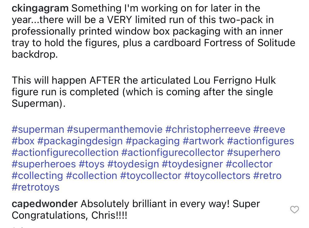 ckingagram
Something I'm working on for later in the year...there will be a VERY limited run of this two-pack in professionally printed window box packaging with an inner tray to hold the figures, plus a cardboard Fortress of Solitude backdrop.

This will happen AFTER the articulated Lou Ferrigno Hulk figure run is completed (which is coming after the single Superman).

#superman #supermanthemovie #christopherreeve #reeve #box #packagingdesign #packaging #artwork #actionfigures #actionfigurecollection #actionfigurecollector #superhero #superheroes #toys #toydesign #toydesigner #collector #collecting #collection #toycollector #toycollectors #retro #retrotoys