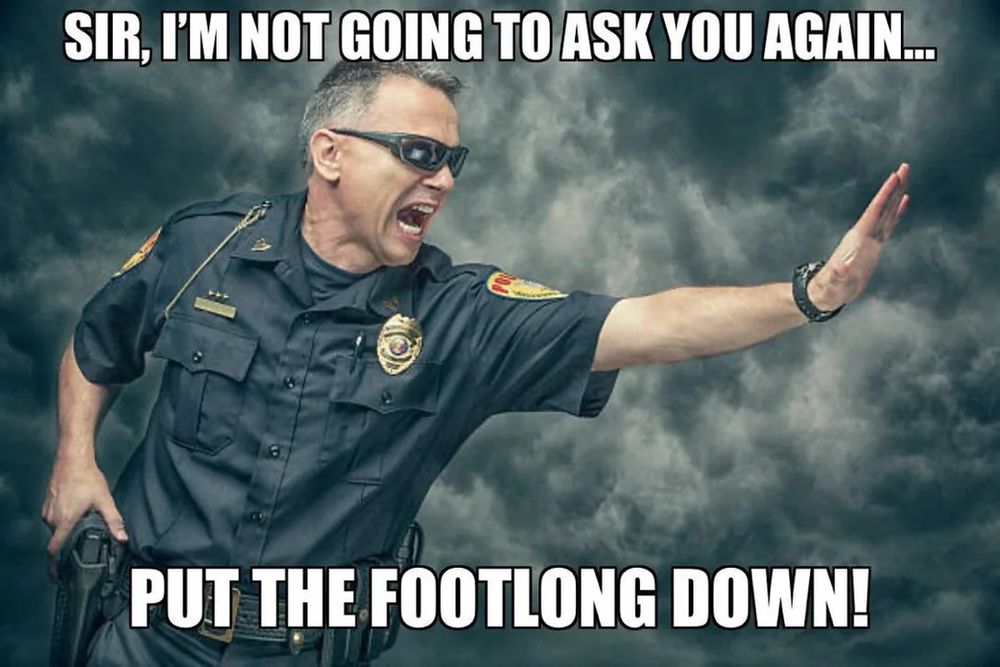 Police officer saying, Sir, I'm not going to ask you again...put the footlong down!