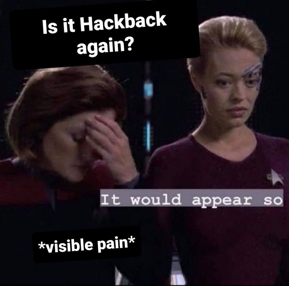Star Trek Voyager
Captain Janeway holding her forehead and Seven-Of-Nine
Janeway: Is it hackback again?
Seven-of-Nine: It would appear so
Janeway: *visible pain*