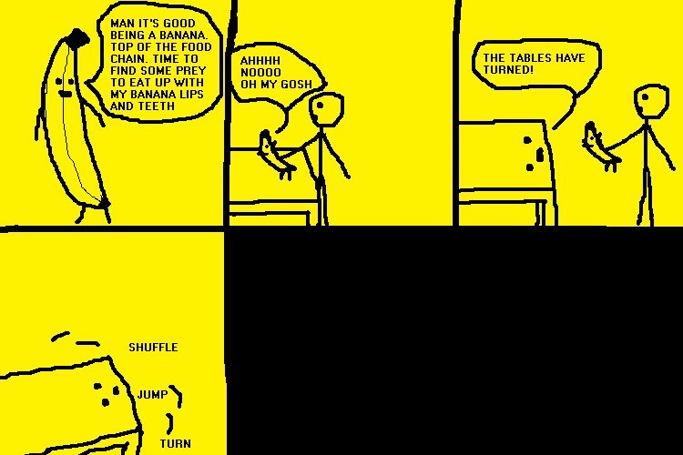 A supermega webcomic, crude mspaint black on yellow. 
 man it's good being a banana. top of the food chain. time to find some prey to eat up with my banana lips and teeth ahhhh noooo oh my gosh the tables have turned! shuffle jump turn