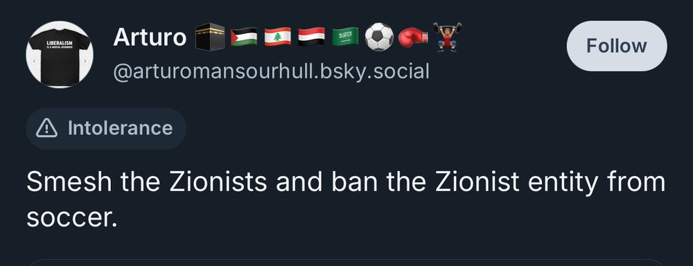Quote skeet from @arturomansourhill.bsky.social “Smesh the Zionists and ban the Zionist entity from soccer.” Includes an ‘Intolerance’ warning.