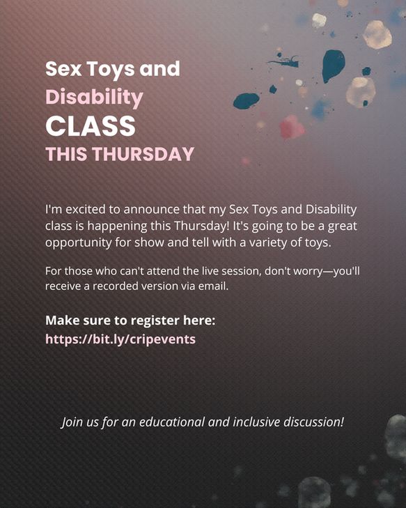 The image is a promotional flyer with a dark, dusky gradient background — deep plum fading to charcoal — sprinkled with small, soft-focus confetti-like specks and paint splashes that give it a celebratory but understated feel. The layout is clean and left-aligned, with a clear typographic hierarchy: the heading at the top reads "Sex Toys and Disability" in bold white type, followed immediately by "CLASS THIS THURSDAY" in all caps to emphasize urgency.

Beneath the headline is a short, friendly paragraph in smaller white text announcing the class: "I'm excited to announce that my Sex Toys and Disability class is happening this Thursday! It's going to be a great opportunity for show and tell with a variety of toys." A second sentence reassures people who can't attend live — "For those who can't attend the live session, don't worry—you'll receive a recorded version via email."

A call-to-action: "Make sure to register here:" with a short link provided (https://bit.ly/cripevents). 
