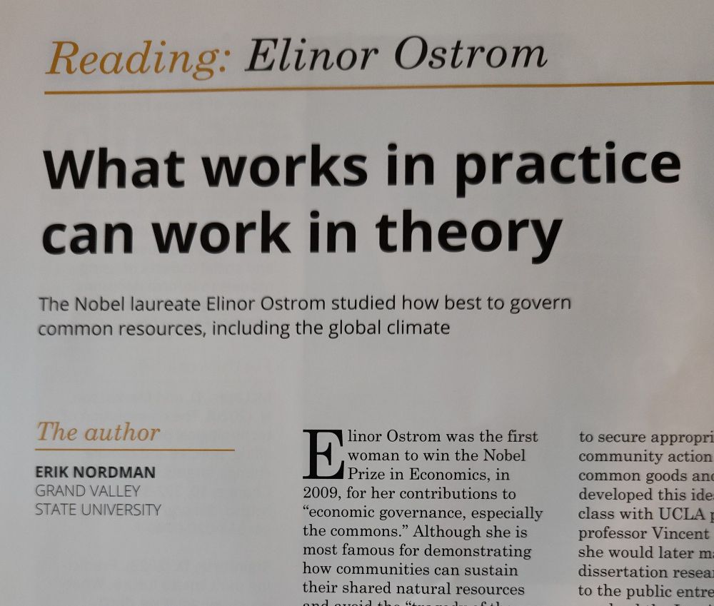 Magazine page
Reading: Elinor Ostrom 
What works in practice can work in theory
The Nobel laureate Elinor Ostrom study how best to govern common resources, including the global climate 
The Author 
Erik Nordman 
Grand Valley State University 