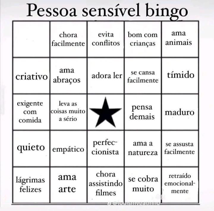 Cartela de bingo com o título: Pessoa sensível bingo
Casas a serem marcadas:
- chora facilmente;
- evita conflitos;
- bom com crianças;
- ama animais;
- criativo; 
- ama abraços;
- adora ler;
- se cansa facilmente;
- tímido;
- exigente com comida;
- leva as coisas muito a sério;
- pensa demais;
- maduro;
- quieto;
- empático;
- perfeccionista;
- ama a natureza;
- se assusta facilmente;
- lágrimas felizes;
- ama arte;
- chora assistindo filmes;
- se cobra muito;
- retraído emocionalmente.