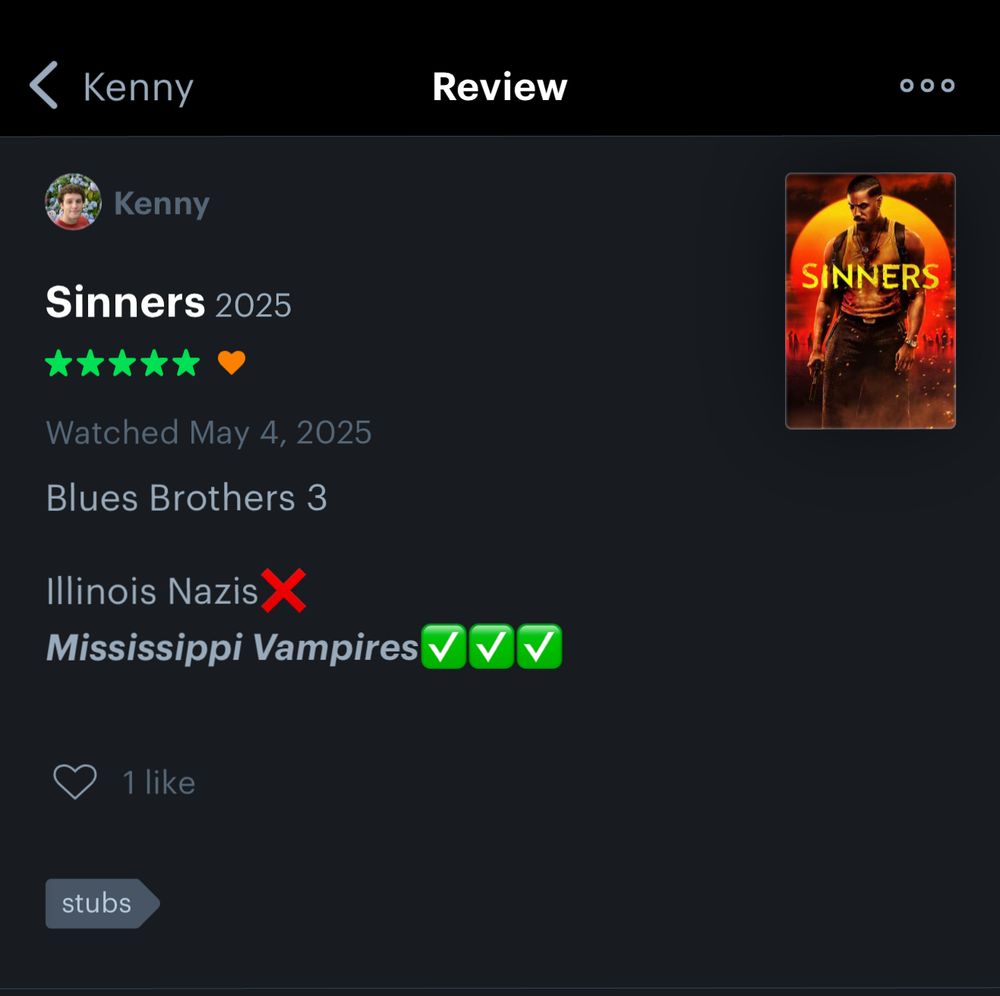 A five-star review of the film “Sinners” (2025) on the website Letterboxd. The review reads:
“Blues Brothers 3
Illinois Nazis (Red ‘X’)
Mississippi Vampires (Three green checks)”
This is in reference to a surface-level similarity between the films Sinners (2025) and Blues Brothers (1980) in that both films feature a pair of brothers that are passionate about blues music and enlist the help of talented musicians to combat the forces of evil who would like nothing more than to shut down our heroes’ juke join/orphanage. Some would describe this connection as “tenuous.”
