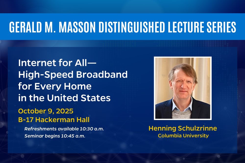 Gerald M. Masson Distinguished Lecture Series: Internet for All—High-Speed Broadband for Every Home in the United States. October 9, 2025, B-17 Hackerman Hall. Refreshments available 10:30 a.m. Seminar begins 10:45 a.m. Henning Schulzrinne, Columbia University.