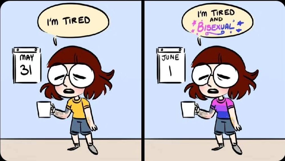 Two panel comic - the first panel shows a tired looking person next to a calendar that read May 31, they're saying "Im tired". In the next panel they are in exactly the same pose but the calendar says June 1, they're wearing a bi flag tshirt and their speech bubble says "Im tired and bisexual"