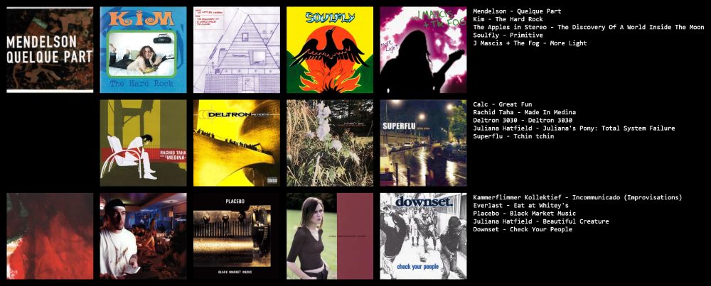 #1 Mendelson, gros coup de coeur, la musique les instruments, les textes, une super découverte !
#2 et #3 2 albums différents mais plein de super chansons qu'on a envie de réécouter
#4 du bon métal un peu touche à tout, assez dans la lignée de Roots
#5 un excellent Mascis, mieux que certains Dinosaur Jr !
Dans la ligne 2 Calc dont la pochette ne s'affiche pas et dont la musique est quasi introuvable, mais c'est de la super LoFi française; un excellent Rachid Taha, le Deltron 3030 excellent hip hop, l'album garage de Juliana Hatfieldet le pop rock de Superflu, tous très bien dans des styles différents.
Ligne 3 des très bons disques mais pas des coups de coeurs : jazz d'avant garde, rap/rock/blues, Placebo, Juliana Hatfiled plus calme et du rap-metal énervé

