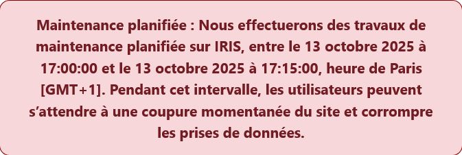 Maintenance planifiée : Nous effectuerons des travaux de maintenance planifiée sur IRIS, entre le 13 octobre 2025 à 17:00:00 et le 13 octobre 2025 à 17:15:00, heure de Paris [GMT+1]. Pendant cet intervalle, les utilisateurs peuvent s’attendre à une coupure momentanée du site et corrompre les prises de données. 