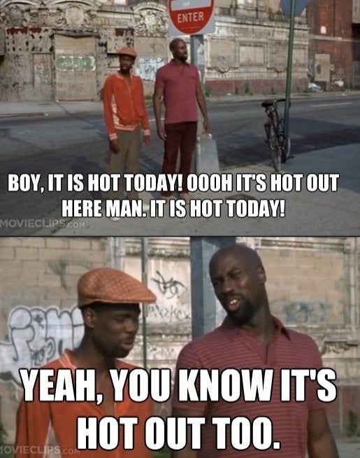 Chris Rock: Boy, it is hot today! Oooh it's hot out here man. It is hot today!

Other man: Yeah, you know it's hot out too. 