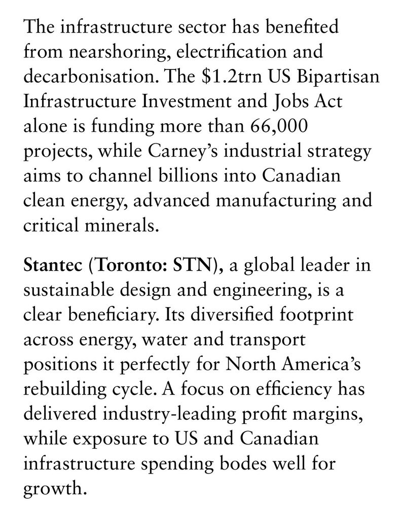 The infrastructure sector has benefited from nearshoring, electrification and decarbonisation. The $1.2trn US Bipartisan Infrastructure Investment and Jobs Act alone is funding more than 66,000 projects, while Carney's industrial strategy aims to channel billions into Canadian clean energy, advanced manufacturing and critical minerals.
Stantec (Toronto: STN), a global leader in sustainable design and engineering, 1s a clear beneficiary. Its diversified footprint across energy, water and transport positions it perfectly for North America's rebuilding cycle. A focus on efficiency has delivered industry-leading profit margins, while exposure to US and Canadian infrastructure spending bodes well for growth.