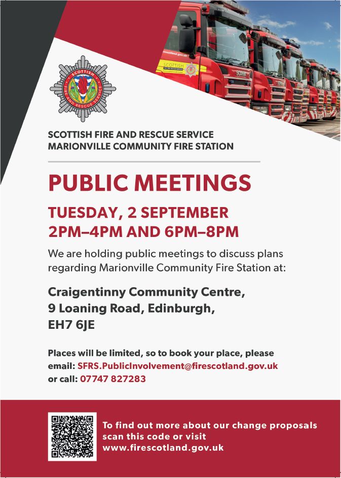 Flyer from Scottish Fire and Rescue Service advertising public meetings about the Marionville Community Fire Station on Tuesday 2 September (2-4pm and 6-8pm) at Craigentinny Community Centre, 9 Loaning Road, Edinburgh, EH7 6JE
Places will be limited so to book your place please email SFRS.PublicInvolvement@firescotland.gov.uk or call 07747 827283. 