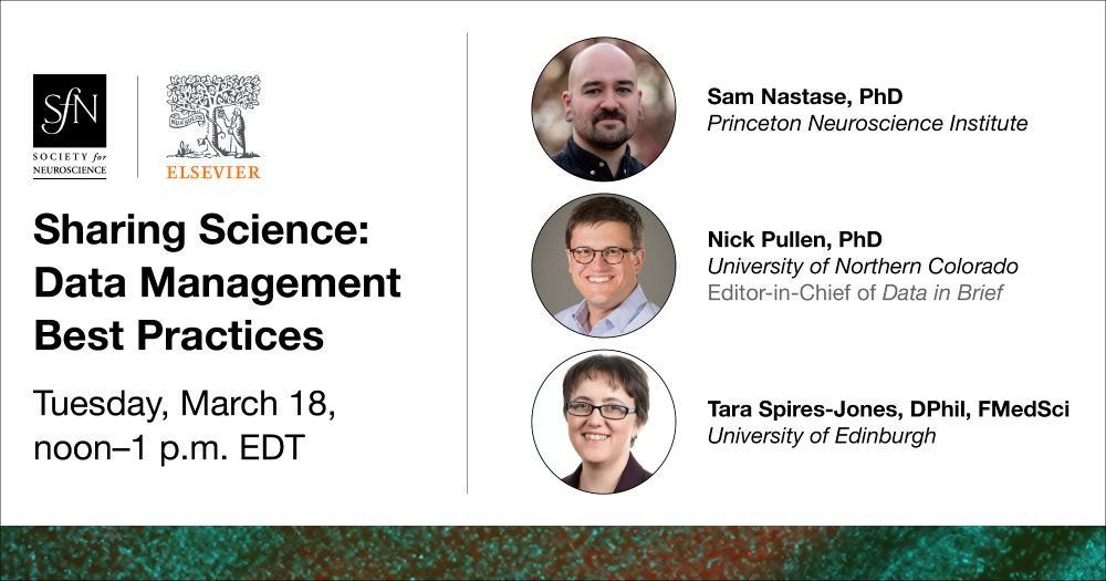 Society for Neuroscience (SfN) and Elsevier webinar: “Sharing Science: Data Management Best Practices”. Tuesday, March 18, noon-1 p.m. EDT. Speakers: Sam Nastase, PhD (Princeton Neuroscience Institute), Nick Pullen, PhD (University of Northern Colorado, Editor-in-Chief of Data in Brief), and Tara Spires-Jones, DPhil, FMedSci (University of Edinburgh).