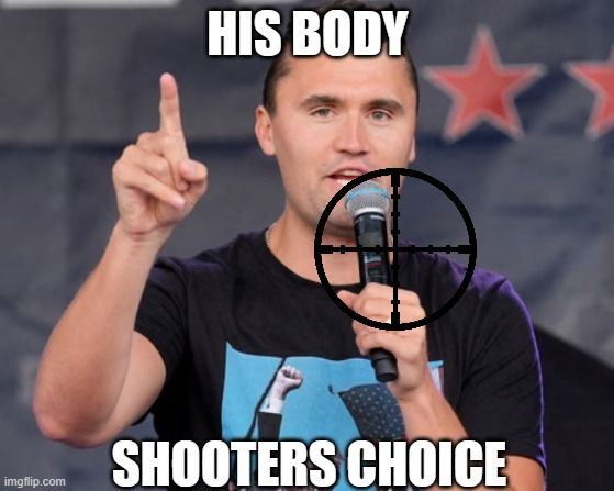 A picture of Charlie Kirk sitting with a mic to his mouth with his left hand and his right is hand pointing up with 1 finger at a Turning Point USA event. There is a gun's crosshair image focused on the legt side of his neck. There is big white bold text that at the top reads "His Body" and the bottom that reads "Shooters Choice".