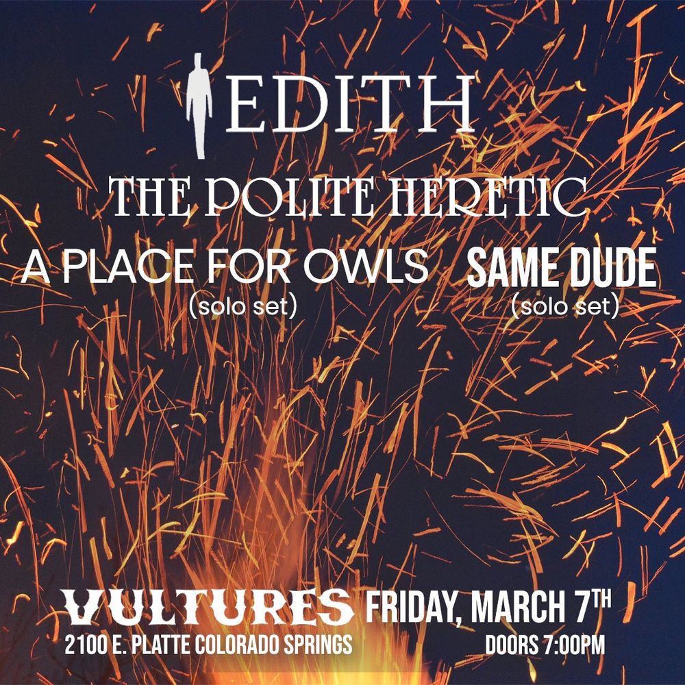 Edith
The Polite Heretic
A Place For Owls (solo set)
Same Dude (solo set)

Vultures
2100 E Platte, Colorado Springs

Friday March 7th, Doors at 7pm