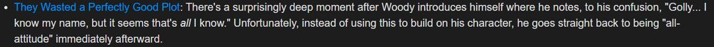 Excerpt from the Your Mileage May Vary page on TV Tropes about the game Wild Woody, saying, 

"They Wasted a Perfectly Good Plot: There's a surprisingly deep moment after Woody introduces himself where he notes, to his confusion, "Golly... I know my name, but it seems that's all I know." Unfortunately, instead of using this to build on his character, he goes straight back to being "all-attitude" immediately afterward."