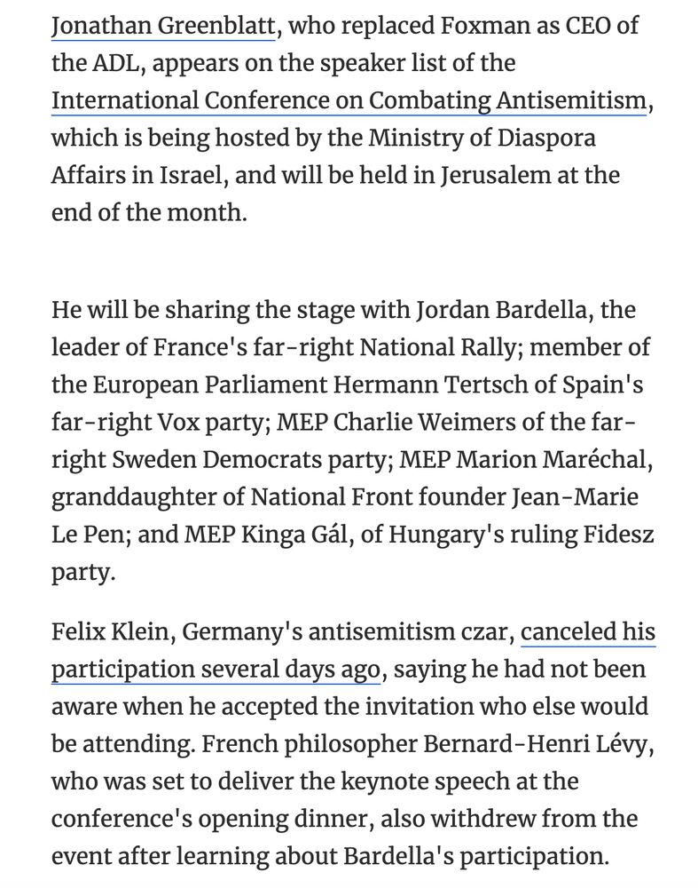Jonathan Greenblatt, who replaced Foxman as CEO of the ADL, appears on the speaker list of the International Conference on Combating Antisemitism, which is being hosted by the Ministry of Diaspora Affairs in Israel, and will be held in Jerusalem at the end of the month.
He will be sharing the stage with Jordan Bardella, the leader of France's far-right National Rally; member of the European Parliament Hermann Tertsch of Spain's far-right Vox party; MEP Charlie Weimers of the far-right Sweden Democrats party; MEP Marion Maréchal, granddaughter of National Front founder Jean-Marie Le Pen; and MEP Kinga Gál, of Hungary's ruling Fidesz party.
Felix Klein, Germany's antisemitism czar, canceled his participation several days ago, saying he had not been aware when he accepted the invitation who else would be attending. French philosopher Bernard-Henri Lévy, who was set to deliver the keynote speech at the conference's opening dinner, also withdrew from the event after learning about Bardella's participation.
