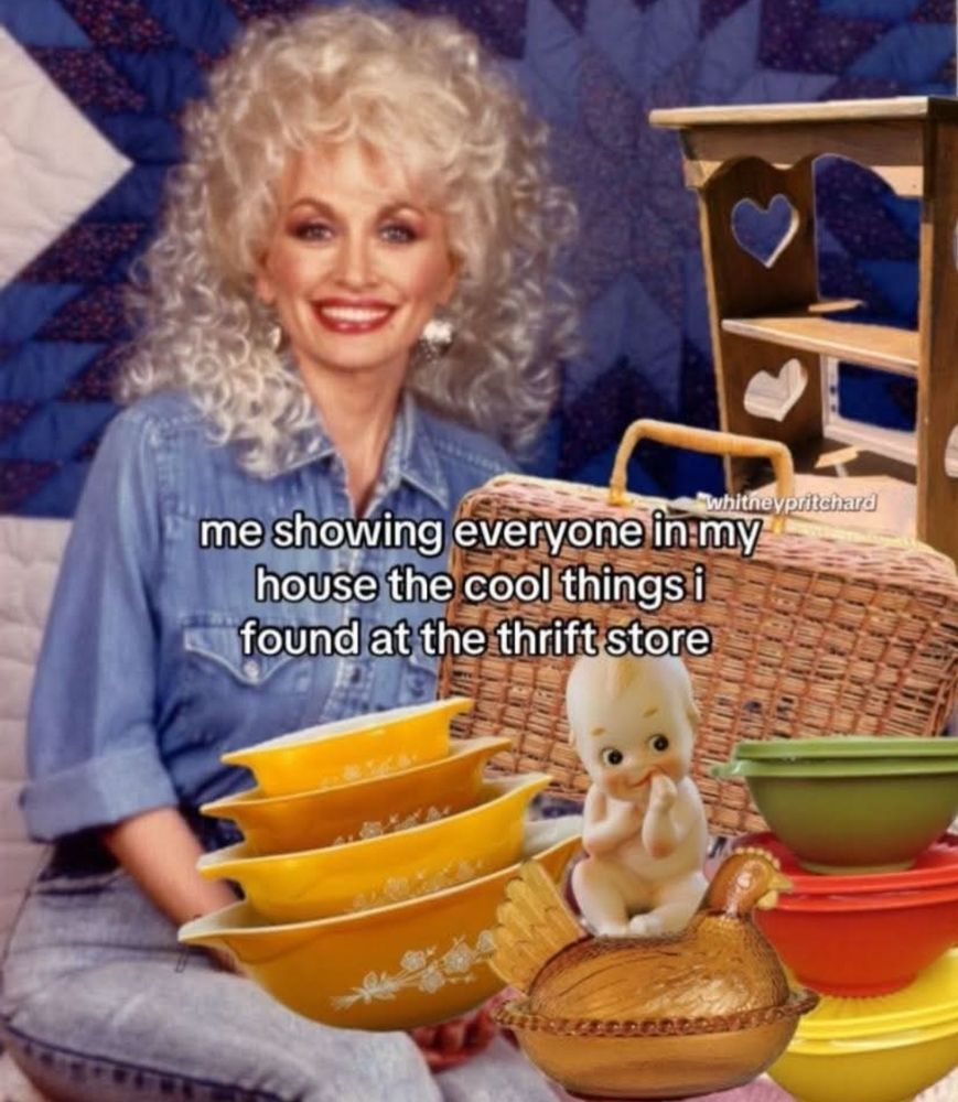Dolly Parton with vintage pyrex, a wooden chicken, a rattan bag and an old wooden shelf w/ hearts carved into the sides all photoshopped in. The text reads "me showing everyone in my house the cool things I found at the thrift store" 

Credit: WhitneyPritchard