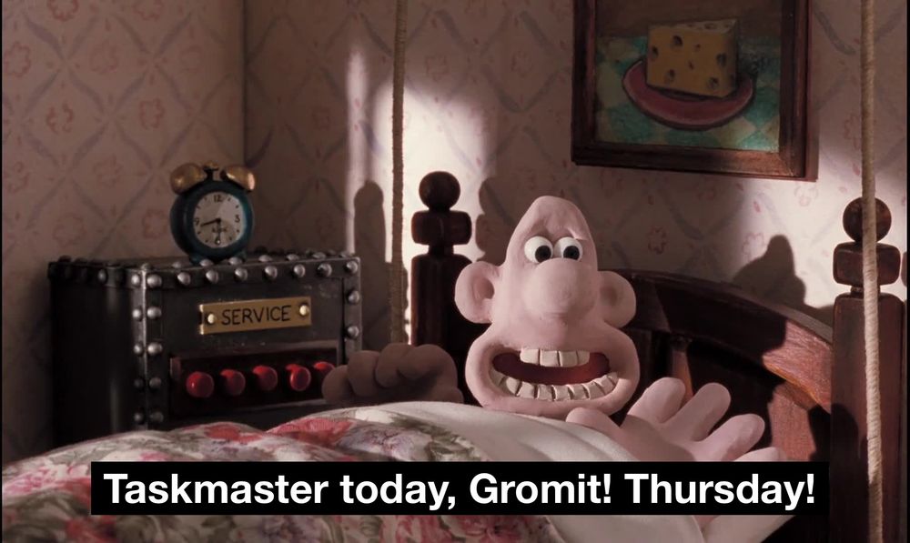 Screenshot of Wallace from Wallace & Gromit: A Close Shave, where he normally says "porridge today, Gromit! Tuesday!" except he is saying "Taskmaster today, Gromit! Thursday!"