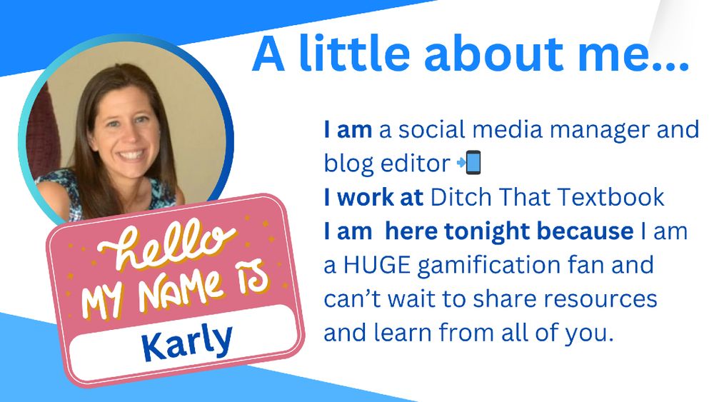 A slide with a light background and handwritten style text. The text reads: 'A little about me... I am a social media manager and blog editor. I work at Ditch That Textbook. I am here tonight because I am a HUGE gamification fan and can't wait to share resources and learn from all of you. hello MY NAME IS Karly' The text is arranged in a casual, informal layout, with 'hello MY NAME IS' in larger, bold letters and 'Karly' in a larger size below it.