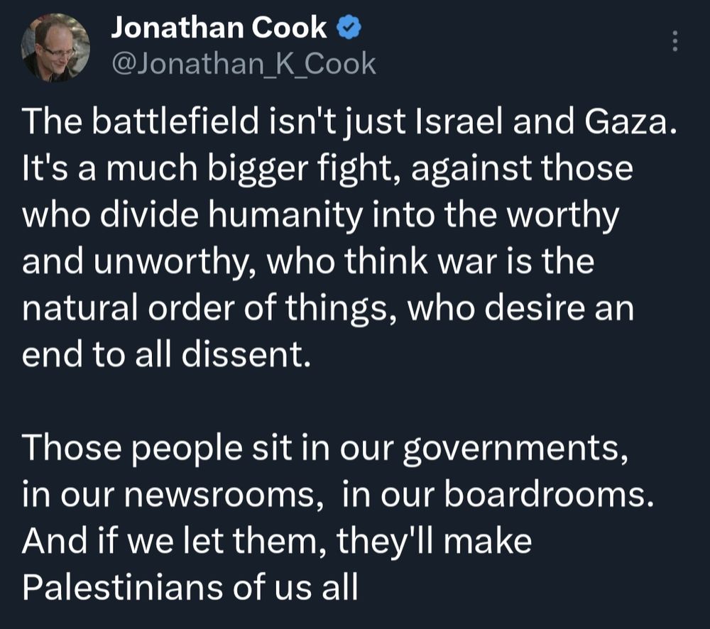 Tweet says "The battlefield isn't just Israel and Gaza. It's a much bigger fight, against those who divide humanity into the worthy and unworthy, who think war is the natural order of things, who desire an end to all dissent.

Those people sit in our governments, in our newsrooms,  in our boardrooms. And if we let them, they'll make Palestinians of us all"