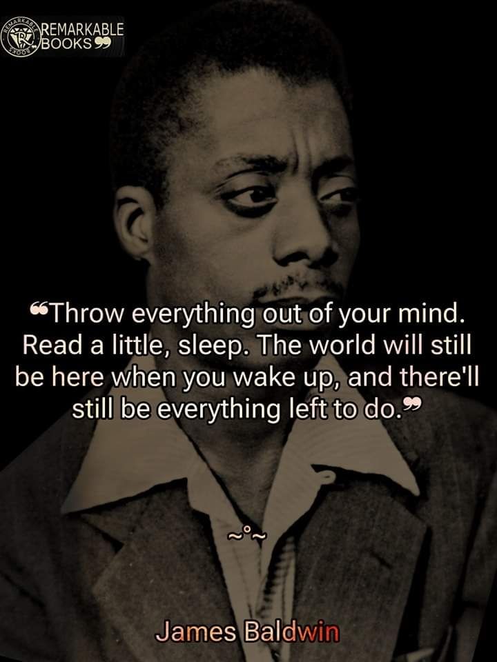 James Baldwin quote "throw everything out of your mind. Read a little, sleep. The world will still be here when you wake up, and there'll still be everything left to do"