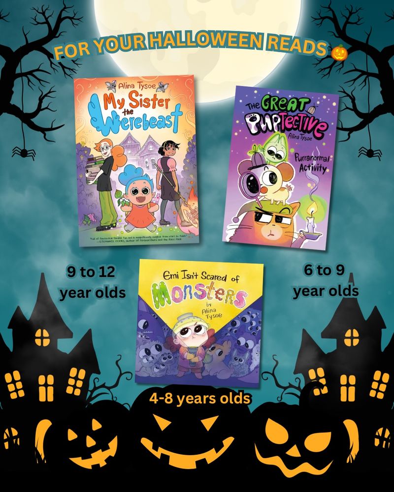 Beanie’s 3 halloweeny books on a Halloween themed background.


LMy Sister the Werebeast (for 9+) The story of two teenage sisters looking after their youngest sibling who is manifesting magical powers while their parents are away on a work trip. Graphic novel. 
The Great Puptective: Purranormal Activity (for 6+) Poppy the Puptective and her sidekick Truffles the cat are investigating the mysterious ghost kitten from next door. Graphic novel. 
Emi Isn’t Scared of Monsters (for 4+) The story of a little girl who has to face her fears and explore her dark house at night to find her puppy. Featuring hiding monsters who might be more cute than scary (and scared of the little girl themselves). Picture book.