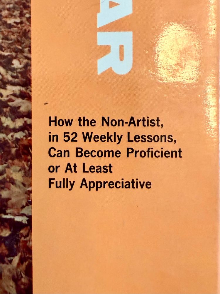 A photo of the cover of a book with the tagline “How the Non-Artist, in 52 Weekly Lessons, Can Become Proficient or At Least
Fully Appreciative”