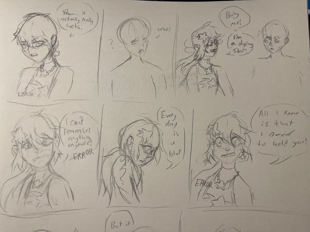 page 1 of a comic drawn with pencil and paper. A humanoid Star and a 2nd character with no features are talking. 

1: “Y’know… it actually really sucks.”
2: “what?”
1: “Being me! I’m a dying star!”
1: the star starts crying. “I can’t remember anything anymore!”
1: “Every day is a blur.”
1: “All I know is that I *need* to help you!”