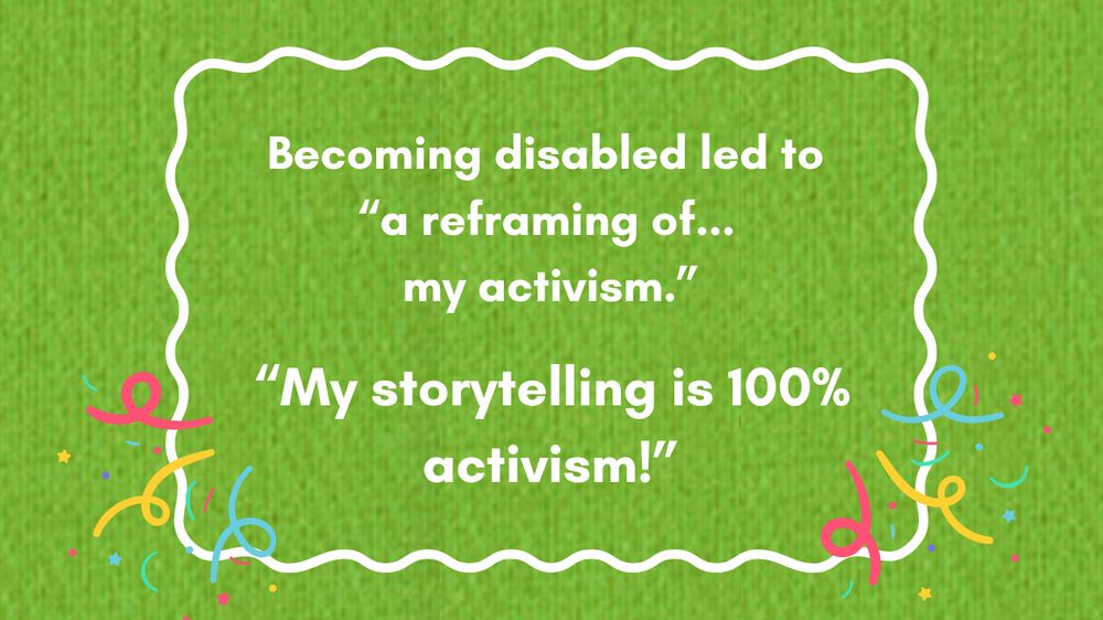 White text on green background. Text reads " Becoming disabled led to a reframing of my activism. My storytelling is 100% activism."